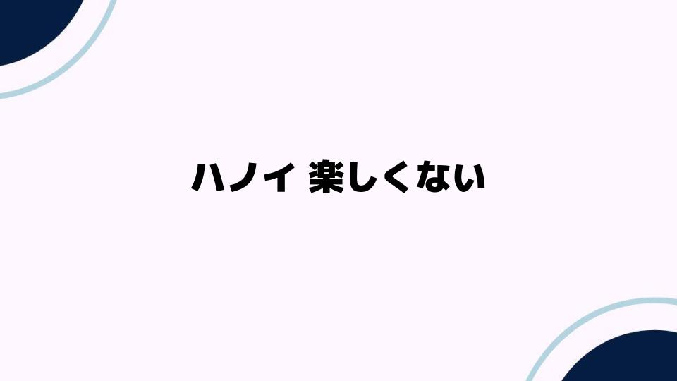 ハノイ 楽しくないと感じる理由とは